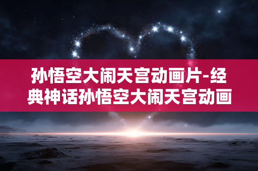 孙悟空大闹天宫动画片-经典神话孙悟空大闹天宫动画佳作