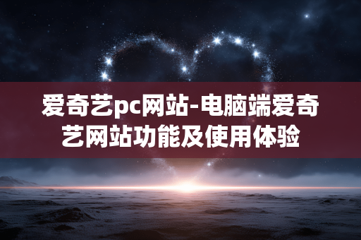 爱奇艺pc网站-电脑端爱奇艺网站功能及使用体验