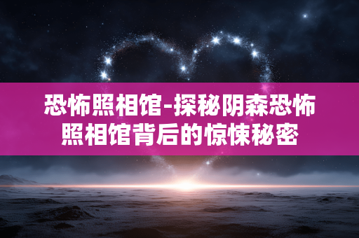 恐怖照相馆-探秘阴森恐怖照相馆背后的惊悚秘密 恐怖照相馆-探秘阴森恐怖照相馆背后的惊悚秘密