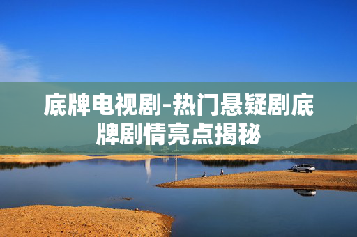 底牌电视剧-热门悬疑剧底牌剧情亮点揭秘 底牌电视剧-热门悬疑剧底牌剧情亮点揭秘