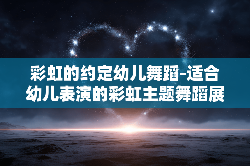 彩虹的约定幼儿舞蹈-适合幼儿表演的彩虹主题舞蹈展示