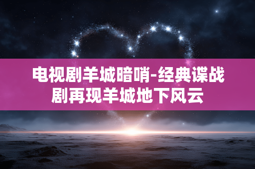 电视剧羊城暗哨-经典谍战剧再现羊城地下风云