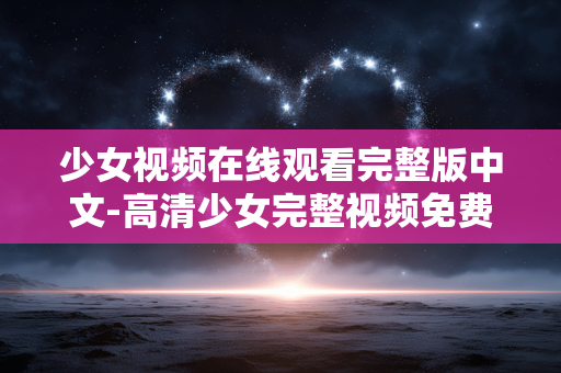 少女视频在线观看完整版中文-高清少女完整视频免费在线中文观看