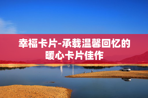 幸福卡片-承载温馨回忆的暖心卡片佳作
