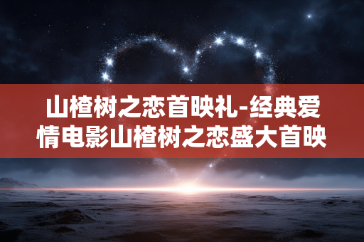 山楂树之恋首映礼-经典爱情电影山楂树之恋盛大首映活动