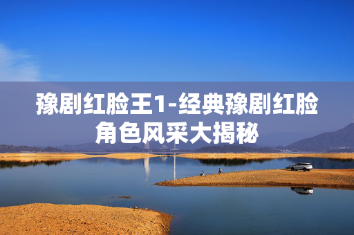 豫剧红脸王1-经典豫剧红脸角色风采大揭秘