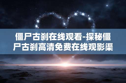 僵尸古刹在线观看-探秘僵尸古刹高清免费在线观影渠道