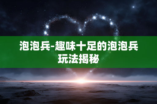 泡泡兵-趣味十足的泡泡兵玩法揭秘