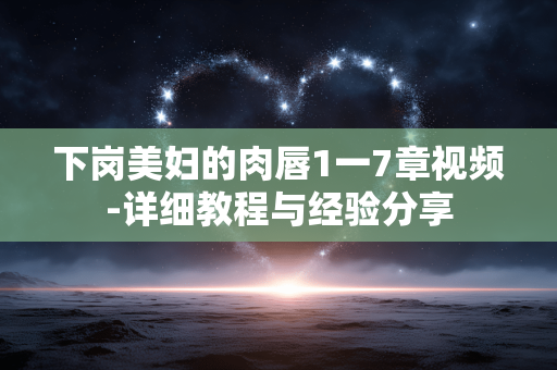 下岗美妇的肉唇1一7章视频-详细教程与经验分享
