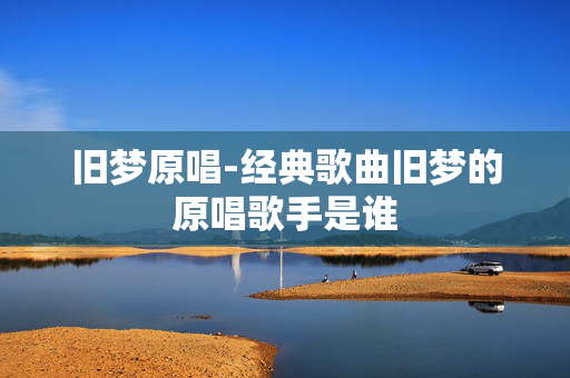 旧梦原唱-经典歌曲旧梦的原唱歌手是谁
