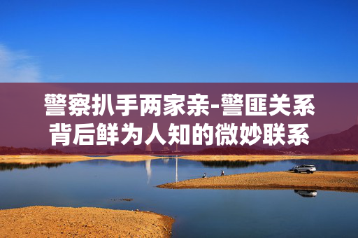 警察扒手两家亲-警匪关系背后鲜为人知的微妙联系