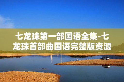 七龙珠第一部国语全集-七龙珠首部曲国语完整版资源汇总 七龙珠第一部国语全集-七龙珠首部曲国语完整版资源汇总