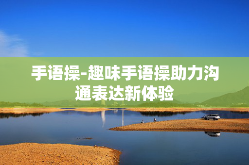 手语操-趣味手语操助力沟通表达新体验 手语操-趣味手语操助力沟通表达新体验
