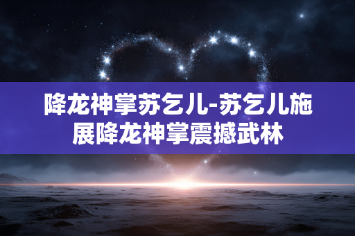 降龙神掌苏乞儿-苏乞儿施展降龙神掌震撼武林