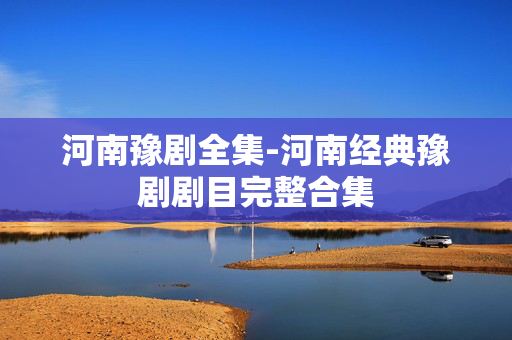 河南豫剧全集-河南经典豫剧剧目完整合集 河南豫剧全集-河南经典豫剧剧目完整合集