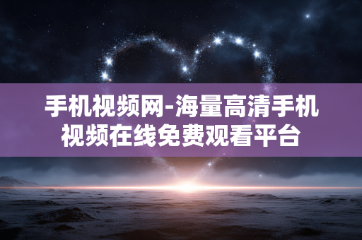 手机视频网-海量高清手机视频在线免费观看平台 手机视频网-海量高清手机视频在线免费观看平台