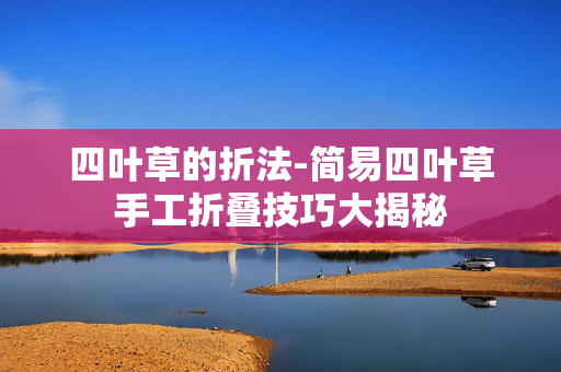 四叶草的折法-简易四叶草手工折叠技巧大揭秘 四叶草的折法-简易四叶草手工折叠技巧大揭秘