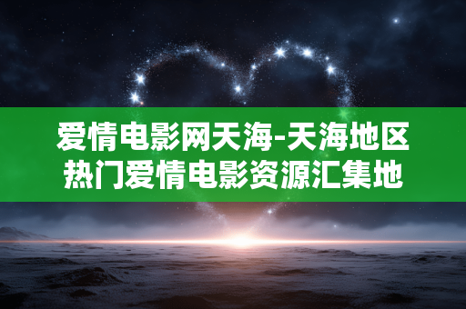 爱情电影网天海-天海地区热门爱情电影资源汇集地