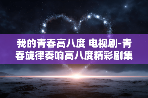 我的青春高八度 电视剧-青春旋律奏响高八度精彩剧集