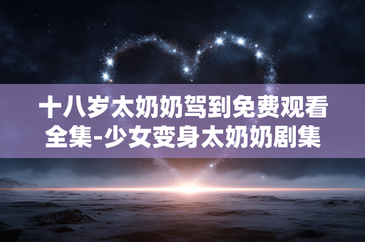 十八岁太奶奶驾到免费观看全集-少女变身太奶奶剧集全季免费在线看 十八岁太奶奶驾到免费观看全集-少女变身太奶奶剧集全季免费在线看