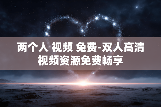 两个人 视频 免费-双人高清视频资源免费畅享