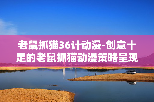 老鼠抓猫36计动漫-创意十足的老鼠抓猫动漫策略呈现 老鼠抓猫36计动漫-创意十足的老鼠抓猫动漫策略呈现