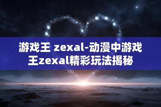 游戏王 zexal-动漫中游戏王zexal精彩玩法揭秘