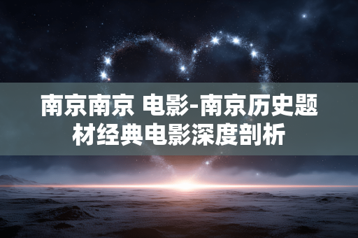 南京南京 电影-南京历史题材经典电影深度剖析