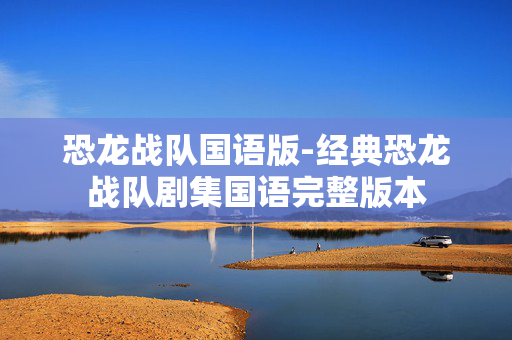恐龙战队国语版-经典恐龙战队剧集国语完整版本 恐龙战队国语版-经典恐龙战队剧集国语完整版本