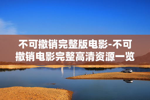 不可撤销完整版电影-不可撤销电影完整高清资源一览