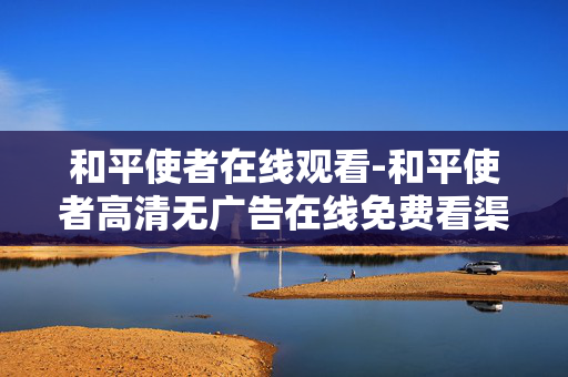 和平使者在线观看-和平使者高清无广告在线免费看渠道