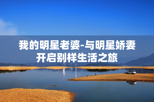 我的明星老婆-与明星娇妻开启别样生活之旅