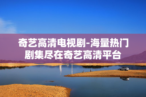 奇艺高清电视剧-海量热门剧集尽在奇艺高清平台