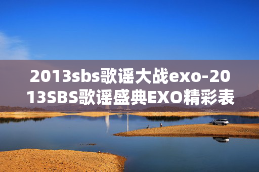 2013sbs歌谣大战exo-2013SBS歌谣盛典EXO精彩表现回顾