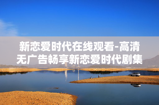 新恋爱时代在线观看-高清无广告畅享新恋爱时代剧集