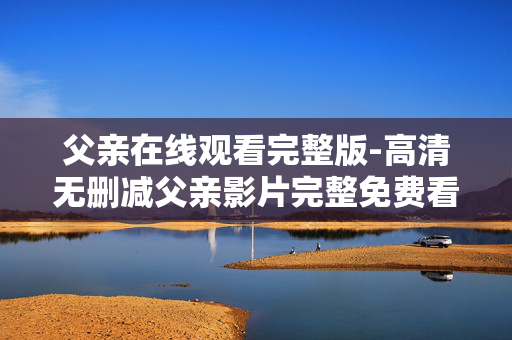 父亲在线观看完整版-高清无删减父亲影片完整免费看