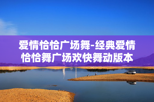 爱情恰恰广场舞-经典爱情恰恰舞广场欢快舞动版本