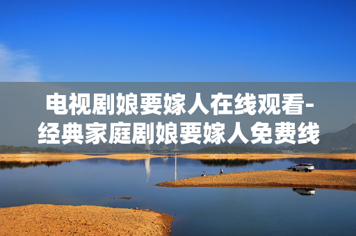 电视剧娘要嫁人在线观看-经典家庭剧娘要嫁人免费线上观剧