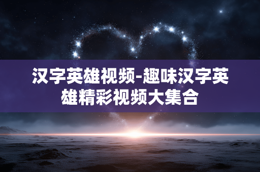 汉字英雄视频-趣味汉字英雄精彩视频大集合
