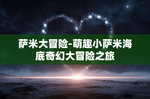 萨米大冒险-萌趣小萨米海底奇幻大冒险之旅