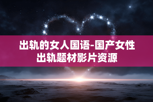 出轨的女人国语-国产女性出轨题材影片资源