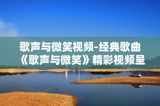 歌声与微笑视频-经典歌曲《歌声与微笑》精彩视频呈现