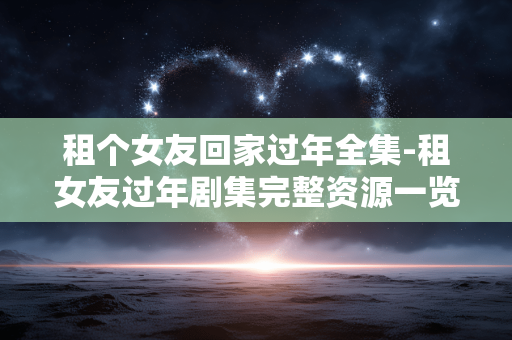 租个女友回家过年全集-租女友过年剧集完整资源一览