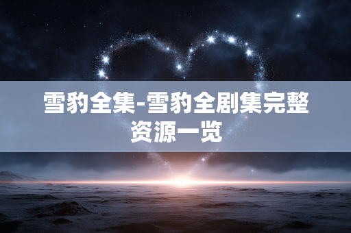 雪豹全集-雪豹全剧集完整资源一览