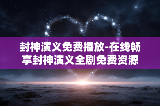封神演义免费播放-在线畅享封神演义全剧免费资源