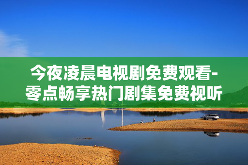 今夜凌晨电视剧免费观看-零点畅享热门剧集免费视听体验
