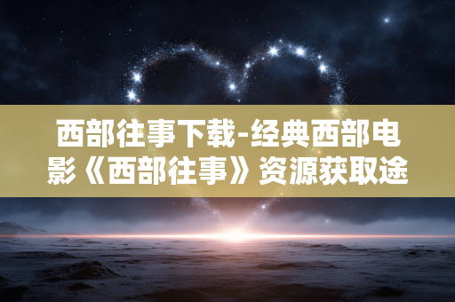 西部往事下载-经典西部电影《西部往事》资源获取途径