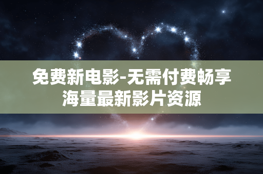 免费新电影-无需付费畅享海量最新影片资源