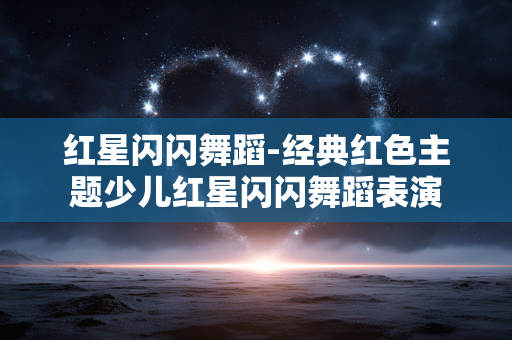 红星闪闪舞蹈-经典红色主题少儿红星闪闪舞蹈表演