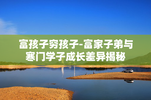 富孩子穷孩子-富家子弟与寒门学子成长差异揭秘